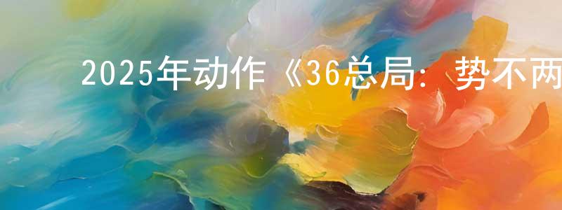 ﻿蔡苗苗发布﻿2025年动作《36总局：势不两立》BD中英双字迅雷下载_电影天堂